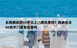去西藏旅游65岁以上门票优惠吗？西藏景点60周岁门票有优惠吗