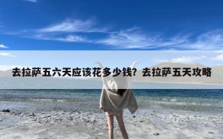 去拉萨五六天应该花多少钱？去拉萨五天攻略