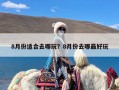 8月份适合去哪玩？8月份去哪最好玩