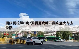 国庆到拉萨6晚7天费用攻略？国庆坐火车去拉萨