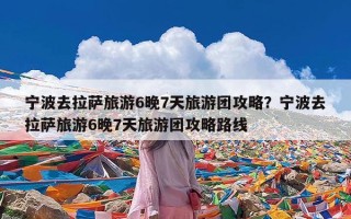 宁波去拉萨旅游6晚7天旅游团攻略？宁波去拉萨旅游6晚7天旅游团攻略路线