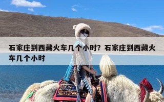 石家庄到西藏火车几个小时？石家庄到西藏火车几个小时