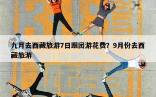 九月去西藏旅游7日跟团游花费？9月份去西藏旅游