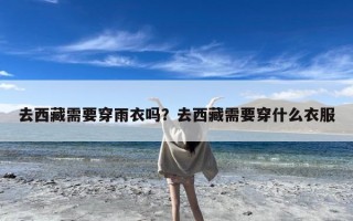 去西藏需要穿雨衣吗？去西藏需要穿什么衣服