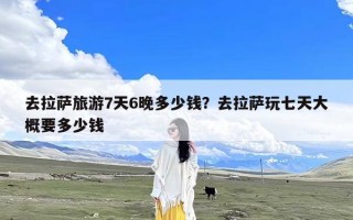 去拉萨旅游7天6晚多少钱？去拉萨玩七天大概要多少钱