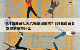 8月去西藏七天六晚跟团避坑？8月去西藏自驾游需要带什么