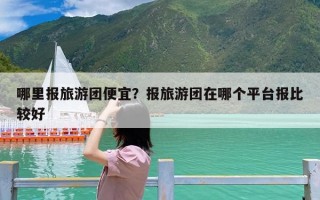 哪里报旅游团便宜？报旅游团在哪个平台报比较好