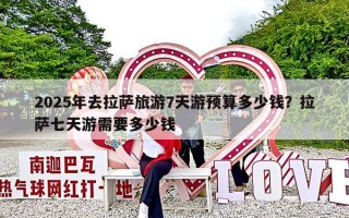 2025年去拉萨旅游7天游预算多少钱？拉萨七天游需要多少钱