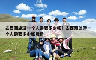 去西藏旅游一个人需要多少钱？去西藏旅游一个人需要多少钱费用