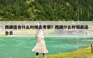 西藏适合什么时候去考察？西藏什么时候最适合去
