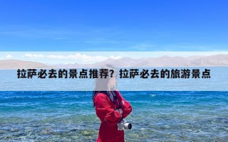 拉萨必去的景点推荐？拉萨必去的旅游景点