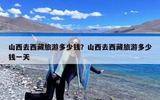 山西去西藏旅游多少钱？山西去西藏旅游多少钱一天