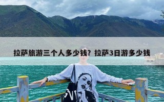 拉萨旅游三个人多少钱？拉萨3日游多少钱