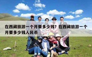 在西藏旅游一个月要多少钱？在西藏旅游一个月要多少钱人民币