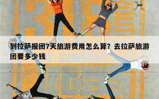 到拉萨报团7天旅游费用怎么算？去拉萨旅游团要多少钱