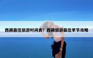 西藏最佳旅游时间表？西藏旅游最佳季节攻略