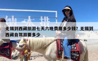 无锡到西藏旅游七天六晚费用多少钱？无锡到西藏自驾游要多少
