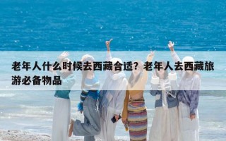 老年人什么时候去西藏合适？老年人去西藏旅游必备物品