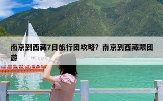 南京到西藏7日旅行团攻略？南京到西藏跟团游