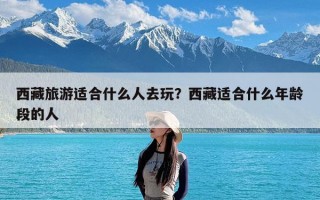 西藏旅游适合什么人去玩？西藏适合什么年龄段的人