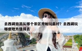 去西藏旅游从哪个景区开始玩最好？去西藏玩哪些地方值得去