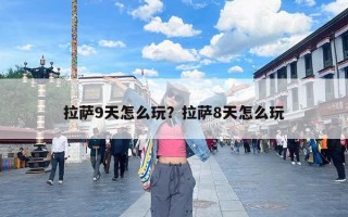 拉萨9天怎么玩？拉萨8天怎么玩