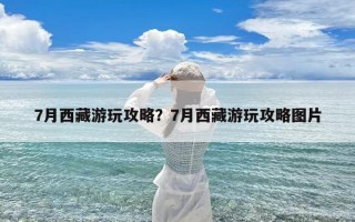 7月西藏游玩攻略？7月西藏游玩攻略图片