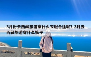 3月份去西藏旅游穿什么衣服合适呢？3月去西藏旅游穿什么裤子