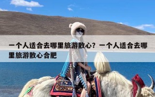 一个人适合去哪里旅游散心？一个人适合去哪里旅游散心合肥