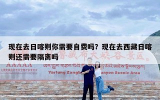 现在去日喀则你需要自费吗？现在去西藏日喀则还需要隔离吗
