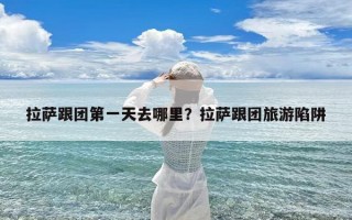 拉萨跟团第一天去哪里？拉萨跟团旅游陷阱