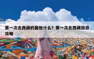 第一次去西藏的最怕什么？第一次去西藏旅游攻略