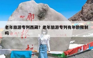 老年旅游专列西藏？老年旅游专列有年龄限制吗