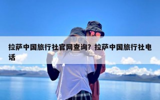 拉萨中国旅行社官网查询？拉萨中国旅行社电话