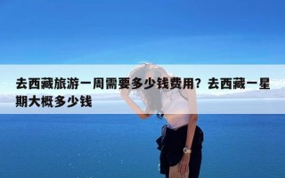 去西藏旅游一周需要多少钱费用？去西藏一星期大概多少钱
