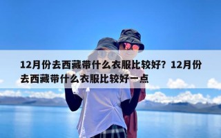 12月份去西藏带什么衣服比较好？12月份去西藏带什么衣服比较好一点