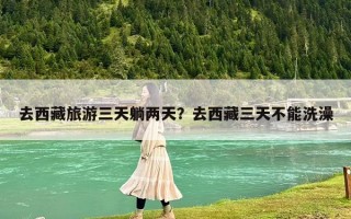 去西藏旅游三天躺两天？去西藏三天不能洗澡