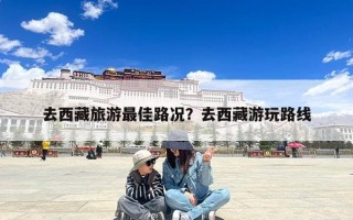 去西藏旅游最佳路况？去西藏游玩路线