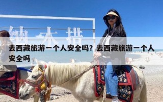 去西藏旅游一个人安全吗？去西藏旅游一个人安全吗
