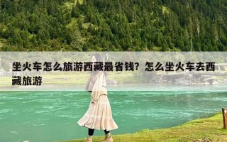 坐火车怎么旅游西藏最省钱？怎么坐火车去西藏旅游