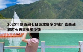 2025年到西藏七日游准备多少钱？去西藏旅游七天需要多少钱