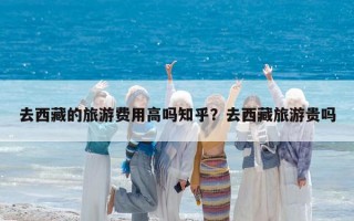 去西藏的旅游费用高吗知乎？去西藏旅游贵吗