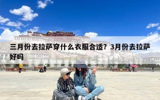 三月份去拉萨穿什么衣服合适？3月份去拉萨好吗