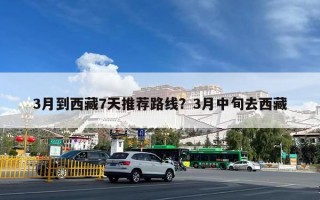3月到西藏7天推荐路线？3月中旬去西藏
