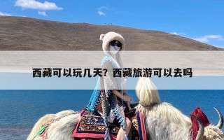 西藏可以玩几天？西藏旅游可以去吗