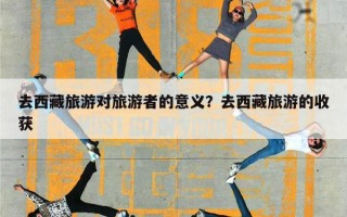 去西藏旅游对旅游者的意义？去西藏旅游的收获