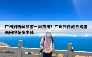 广州到西藏旅游一周费用？广州到西藏自驾游来回得花多少钱