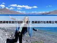 西藏哪家旅行社好一点？西藏旅行社有限公司