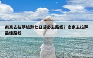 南京去拉萨旅游七日游必去路线？南京去拉萨最佳路线