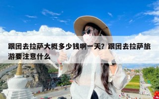 跟团去拉萨大概多少钱啊一天？跟团去拉萨旅游要注意什么